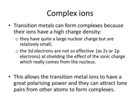 Complex ions Transition metals can form complexes because their ions have a high charge density: o they have quite a large nuclear charge but are relatively.