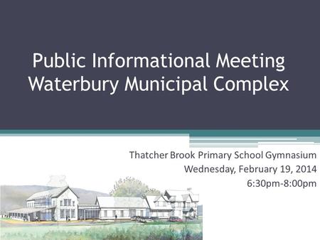 Public Informational Meeting Waterbury Municipal Complex Thatcher Brook Primary School Gymnasium Wednesday, February 19, 2014 6:30pm-8:00pm.