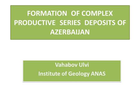 FORMATION OF COMPLEX PRODUCTIVE SERIES DEPOSITS OF AZERBAIJAN Vahabov Ulvi Institute of Geology ANAS Vahabov Ulvi Institute of Geology ANAS.