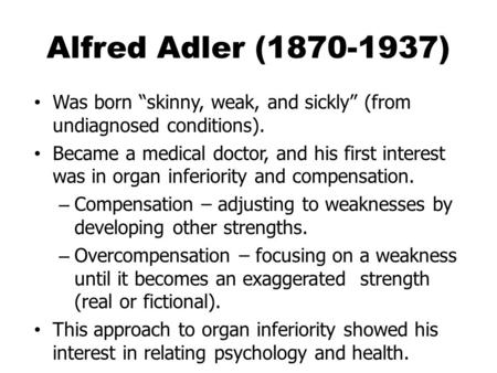 Alfred Adler (1870-1937) Was born “skinny, weak, and sickly” (from undiagnosed conditions). Became a medical doctor, and his first interest was in organ.