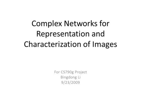 Complex Networks for Representation and Characterization of Images For CS790g Project Bingdong Li 9/23/2009.