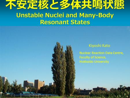 Unstable Nuclei and Many-Body Resonant States Unstable Nuclei and Many-Body Resonant States Kiyoshi Kato Nuclear Reaction Data Centre, Faculty of Science,