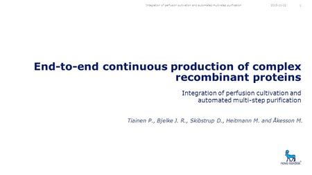 End-to-end continuous production of complex recombinant proteins Integration of perfusion cultivation and automated multi-step purification 2013-10-22.
