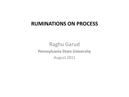 RUMINATIONS ON PROCESS Raghu Garud Pennsylvania State University August 2011.