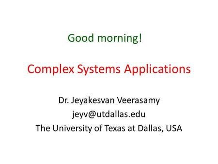Complex Systems Applications Dr. Jeyakesvan Veerasamy The University of Texas at Dallas, USA Good morning!