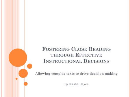 F OSTERING C LOSE R EADING THROUGH E FFECTIVE I NSTRUCTIONAL D ECISIONS Allowing complex texts to drive decision-making By Kasha Hayes.
