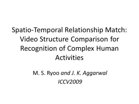 Spatio-Temporal Relationship Match: Video Structure Comparison for Recognition of Complex Human Activities M. S. Ryoo and J. K. Aggarwal ICCV2009.