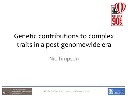 Genetic contributions to complex traits in a post genomewide era Nic Timpson ALSPAC – The first 21 years conference 2012.