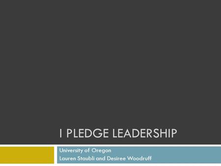 I PLEDGE LEADERSHIP University of Oregon Lauren Staubli and Desiree Woodruff.
