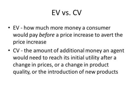 EV vs. CV EV - how much more money a consumer would pay before a price increase to avert the price increase CV - the amount of additional money an agent.