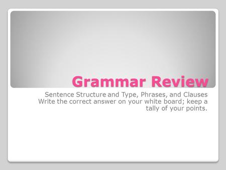 Grammar Review Sentence Structure and Type, Phrases, and Clauses Write the correct answer on your white board; keep a tally of your points.