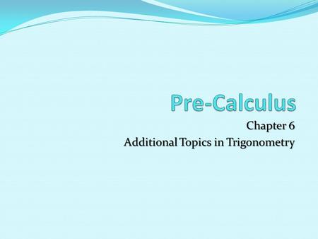 Pre-Calculus Chapter 6 Additional Topics in Trigonometry.