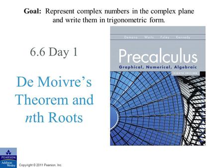 Copyright © 2011 Pearson, Inc. 6.6 Day 1 De Moivres Theorem and nth Roots Goal: Represent complex numbers in the complex plane and write them in trigonometric.