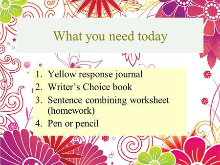 What you need today 1.Yellow response journal 2.Writers Choice book 3.Sentence combining worksheet (homework) 4.Pen or pencil They are: Simple Sentence.