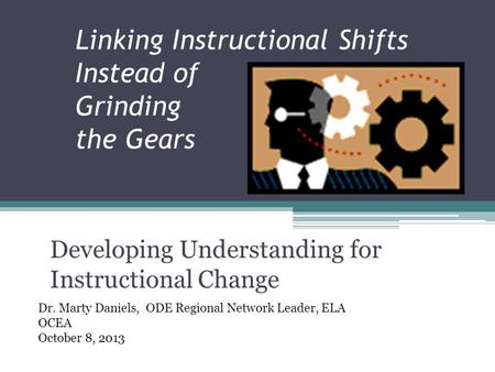 Linking Instructional Shifts Instead of Grinding the Gears Developing Understanding for Instructional Change Dr. Marty Daniels, ODE Regional Network Leader,