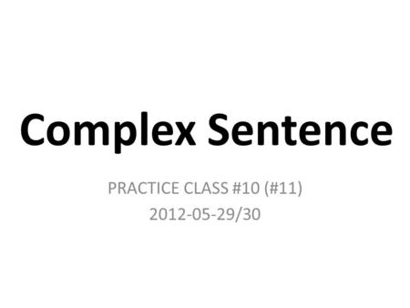 PRACTICE CLASS #10 (#11) 2012-05-29/30 Complex Sentence PRACTICE CLASS #10 (#11) 2012-05-29/30.