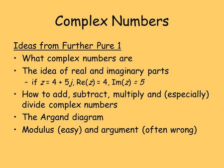 Complex Numbers Ideas from Further Pure 1 What complex numbers are The idea of real and imaginary parts –if z = 4 + 5j, Re(z) = 4, Im(z) = 5 How to add,