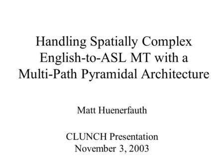 Handling Spatially Complex English-to-ASL MT with a Multi-Path Pyramidal Architecture Matt Huenerfauth CLUNCH Presentation November 3, 2003.