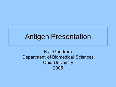 Antigen Presentation K.J. Goodrum Department of Biomedical Sciences Ohio University 2005.