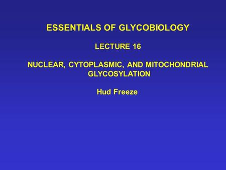 ESSENTIALS OF GLYCOBIOLOGY LECTURE 16 NUCLEAR, CYTOPLASMIC, AND MITOCHONDRIAL GLYCOSYLATION Hud Freeze.
