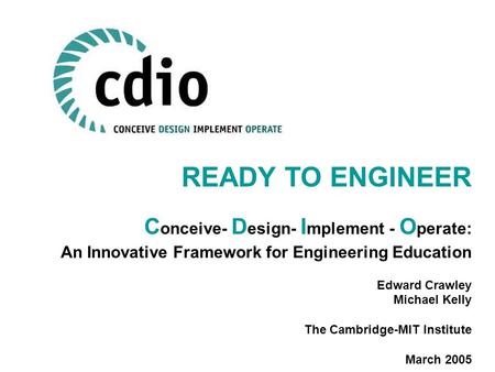 READY TO ENGINEER C onceive- D esign- I mplement - O perate: An Innovative Framework for Engineering Education Edward Crawley Michael Kelly The Cambridge-MIT.
