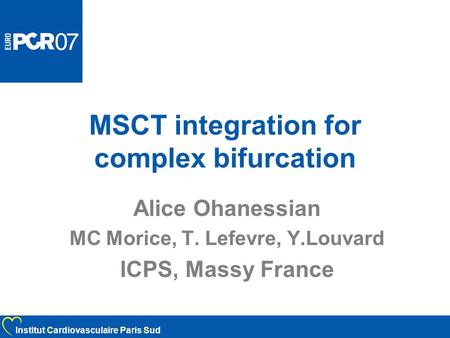 MSCT integration for complex bifurcation Alice Ohanessian MC Morice, T. Lefevre, Y.Louvard ICPS, Massy France Institut Cardiovasculaire Paris Sud.