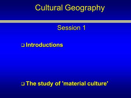 Cultural Geography Session 1 Introductions Introductions The study of 'material culture' The study of 'material culture'