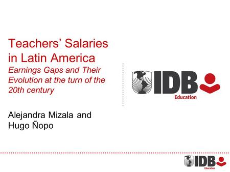 Teachers Salaries in Latin America Earnings Gaps and Their Evolution at the turn of the 20th century Alejandra Mizala and Hugo Ñopo.