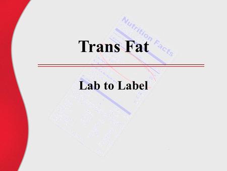 Trans Fat Lab to Label. What is trans fat? Chemically: Geometric isomers of the natural cis form of unsaturated fatty acids Physically: Fatty acids modified.