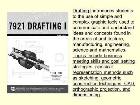 Drafting I introduces students to the use of simple and complex graphic tools used to communicate and understand ideas and concepts found in the areas.