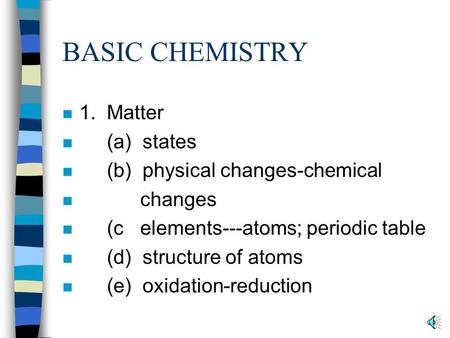 BASIC CHEMISTRY n 1. Matter n (a) states n (b) physical changes-chemical n changes n (c elements---atoms; periodic table n (d) structure of atoms n (e)