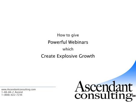 Www.Ascendantconsulting.com 1-88-88-2 Ascend 1-(888)-822-7236 How to give Powerful Webinars which Create Explosive Growth.