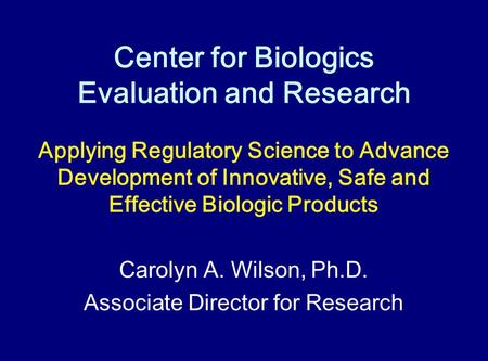 Center for Biologics Evaluation and Research Applying Regulatory Science to Advance Development of Innovative, Safe and Effective Biologic Products Carolyn.