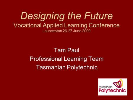 Designing the Future Vocational Applied Learning Conference Launceston 26-27 June 2009 Tam Paul Professional Learning Team Tasmanian Polytechnic.