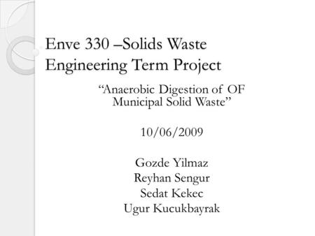 Enve 330 –Solids Waste Engineering Term Project Anaerobic Digestion of OF Municipal Solid Waste 10/06/2009 Gozde Yilmaz Reyhan Sengur Sedat Kekec Ugur.