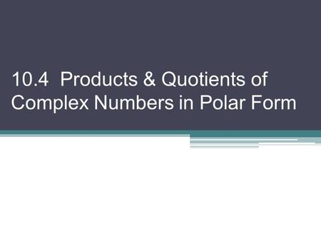 10.4 Products & Quotients of Complex Numbers in Polar Form