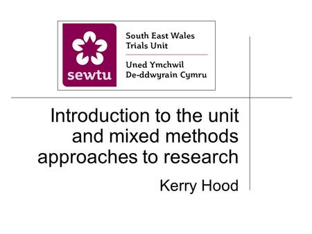 Introduction to the unit and mixed methods approaches to research Kerry Hood.