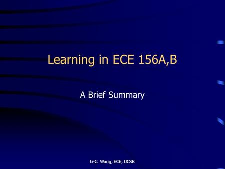 Learning in ECE 156A,B A Brief Summary Li-C. Wang, ECE, UCSB.