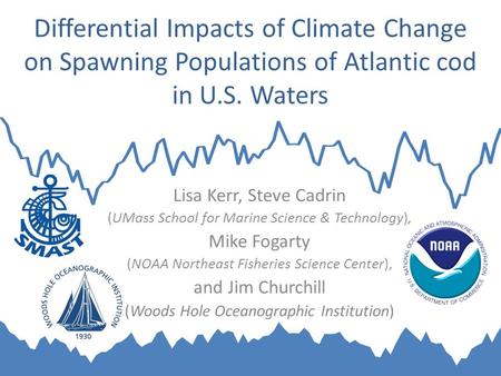 Differential Impacts of Climate Change on Spawning Populations of Atlantic cod in U.S. Waters Lisa Kerr, Steve Cadrin (UMass School for Marine Science.