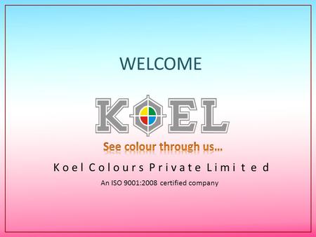 K o e l C o l o u r s P r i v a t e L i m i t e d An ISO 9001:2008 certified company WELCOME.