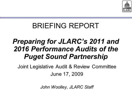 BRIEFING REPORT Preparing for JLARCs 2011 and 2016 Performance Audits of the Puget Sound Partnership Joint Legislative Audit & Review Committee June 17,