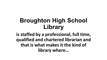Broughton High School Library is staffed by a professional, full time, qualified and chartered librarian and that is what makes it the kind of library.