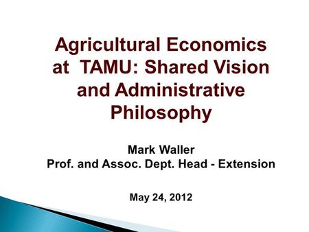 Agricultural Economics at TAMU: Shared Vision and Administrative Philosophy Mark Waller Prof. and Assoc. Dept. Head - Extension May 24, 2012.