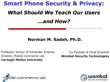 Norman M. Sadeh, Ph.D. Smart Phone Security & Privacy: What Should We Teach Our Users …and How? Professor, School of Computer Science Director, Mobile.