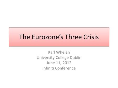 The Eurozones Three Crisis Karl Whelan University College Dublin June 11, 2012 Infiniti Conference.