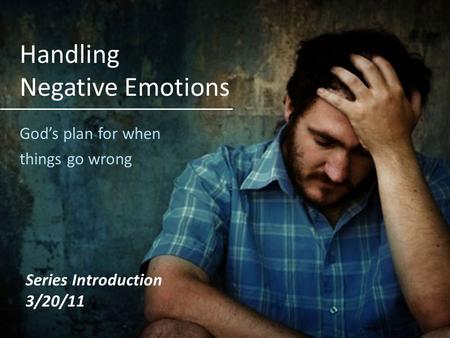 Handling Negative Emotions Gods plan for when things go wrong Series Introduction 3/20/11.