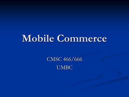 Mobile Commerce CMSC 466/666 UMBC.