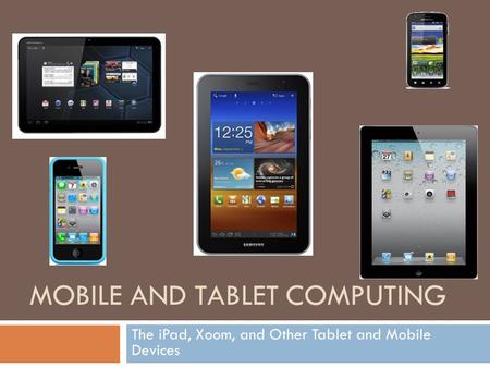MOBILE AND TABLET COMPUTING The iPad, Xoom, and Other Tablet and Mobile Devices.