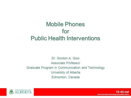 10-43.net communication technology and public safety Mobile Phones for Public Health Interventions Dr. Gordon A. Gow Associate Professor Graduate Program.
