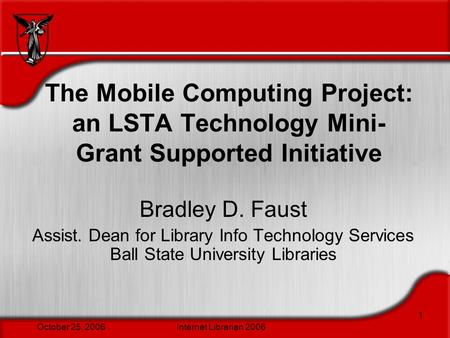 October 25, 2006Internet Librarian 2006 1 The Mobile Computing Project: an LSTA Technology Mini- Grant Supported Initiative Bradley D. Faust Assist. Dean.